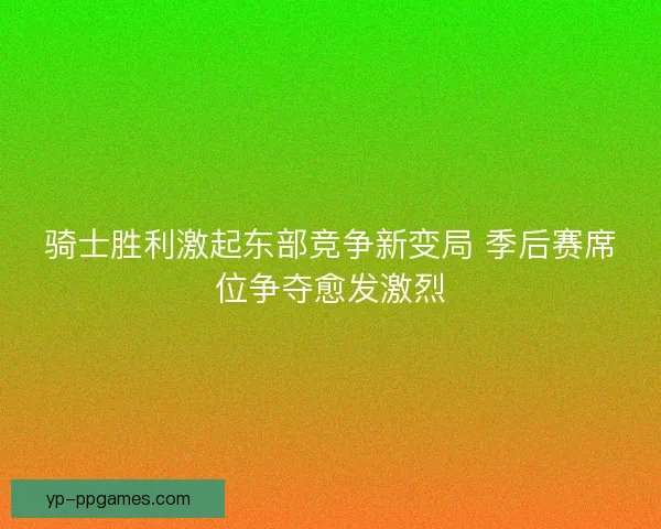 骑士胜利激起东部竞争新变局 季后赛席位争夺愈发激烈