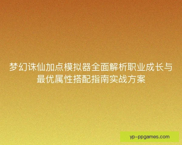 梦幻诛仙加点模拟器全面解析职业成长与最优属性搭配指南实战方案