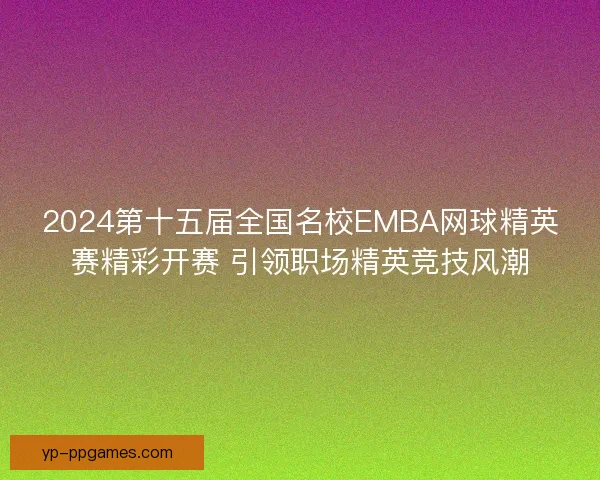 2024第十五届全国名校EMBA网球精英赛精彩开赛 引领职场精英竞技风潮