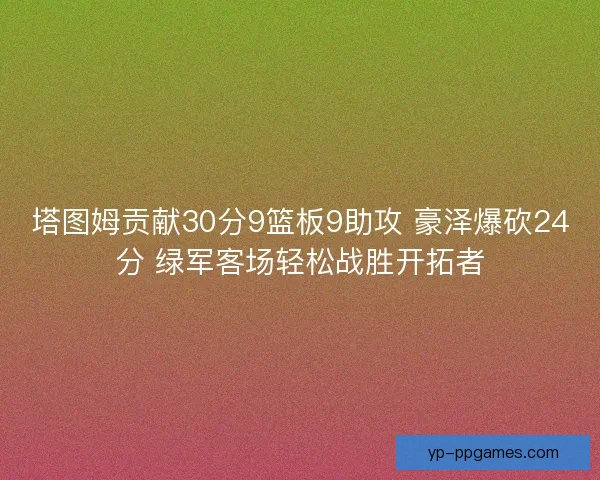 塔图姆贡献30分9篮板9助攻 豪泽爆砍24分 绿军客场轻松战胜开拓者